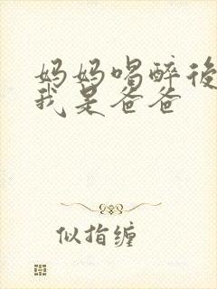 妈妈喝醉后认为我是爸爸