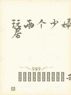 玩两个少妇女邻居