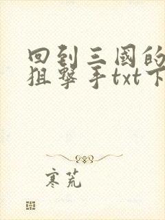 回到三国的特种狙击手txt下载