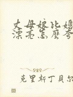 丈母娘比媳妇还漂亮怎么夸