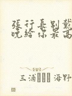 张行长别戴了今晚给你最高的待遇