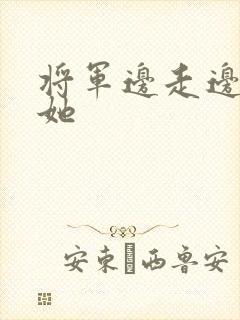 将军边走边挺进她