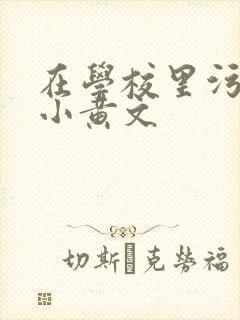在学校里污污的小黄文