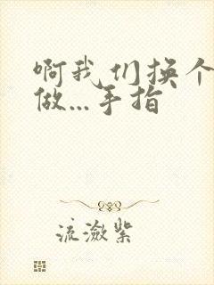 啊我们换个地方做...手指