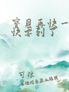 宝贝再快一点我快要到了