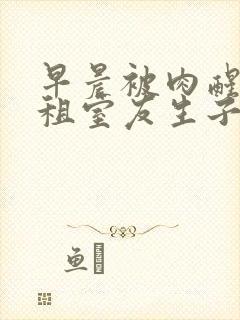 早晨被肉醒h合租室友生子