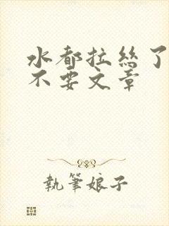 水都拉丝了还说不要文章