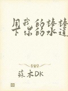 用我的棒棒疏通下你的水道