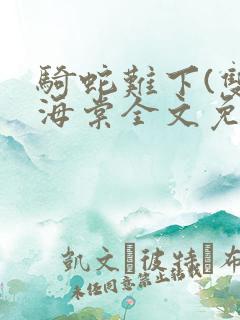 骑蛇难下(双)海棠全文免费阅读