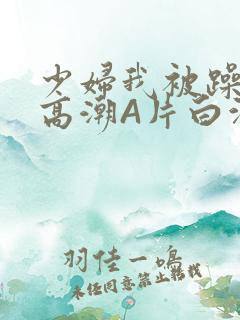 少妇我被躁爽到高潮A片白洁