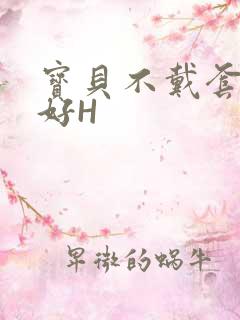 宝贝不戴套好不好H