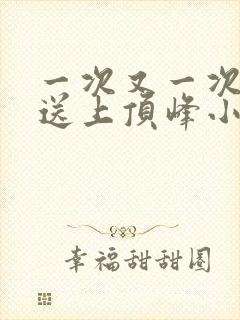 一次又一次把她送上顶峰小说