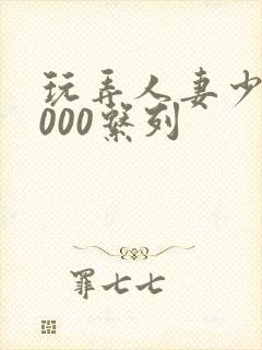 玩弄人妻少妇1000系列