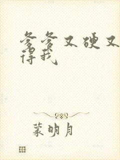 爹爹又硬又粗插得我