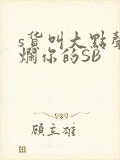 s货叫大点声C烂你的SB