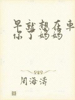 早就想在车里要你了妈妈