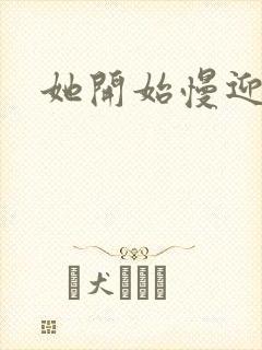 她开始慢迎迎合