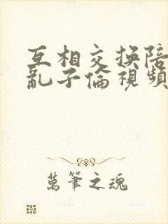 互相交换陪读妇乱子伦视频