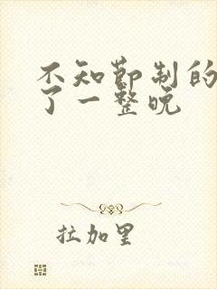 不知节制的索要了一整晚