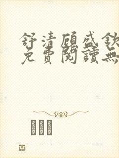 舒清顾盛钦小说免费阅读无弹窗