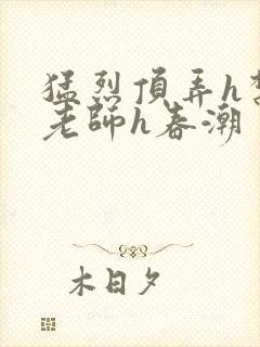 猛烈顶弄h禁欲老师h春潮