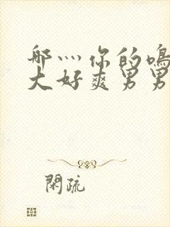 哪灬你的鸣巴好大好爽男男