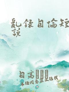 乱录目伦短篇小说