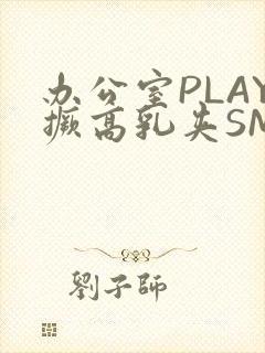 办公室PLAY撅高乳夹SM