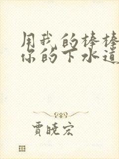 用我的棒棒疏通你的下水道