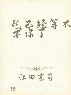 我已经等不及想要你了