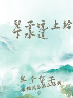 儿子晚上给我通下水道