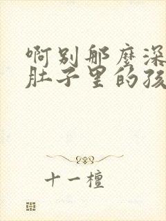 啊别那么深小心肚子里的孩子文轩