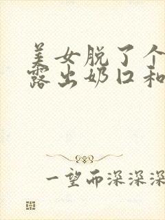 美女脱了个精光露出奶囗和尿囗