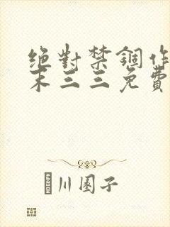 绝对禁锢作者芥末三三免费阅读