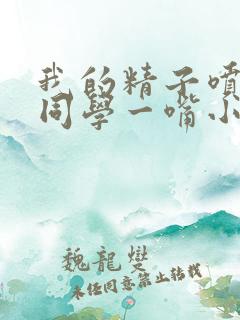 我的精子喷了女同学一嘴小说