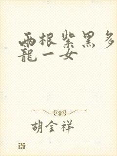 两根紫黑多男双龙一女