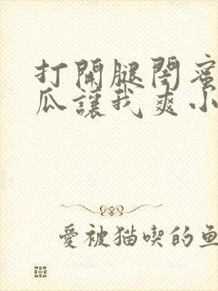 打开腿闺蜜用黄瓜让我爽小说