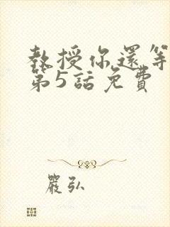 教授你还等什么第5话免费