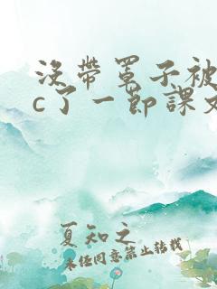 没带罩子被校霸c了一节课文