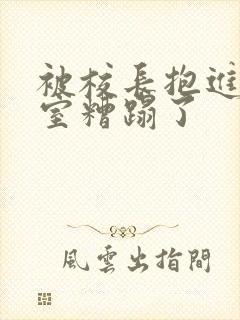 被校长抱进办公室糟蹋了