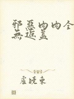 邪恶肉肉全彩色无遮盖