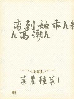 脔到她乖h粗话h高潮h