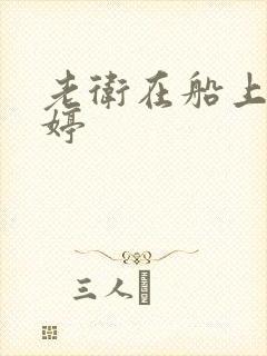 老卫在船上弄雨婷