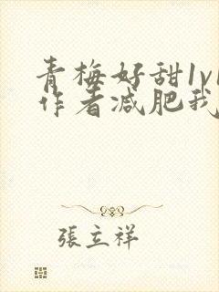 青梅好甜1v1作者减肥我不吃