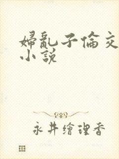 妇乱子伦交野战小说