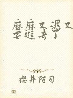 麻麻又湿又紧我要进去了