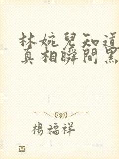 林婉儿知道林珙真相瞬间黑化