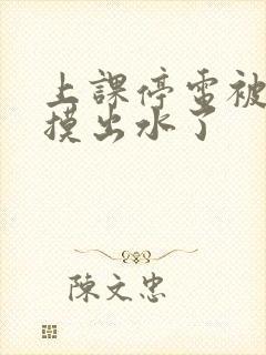 上课停电被同学摸出水了