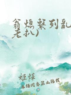 翁熄系列乱 (老扒)