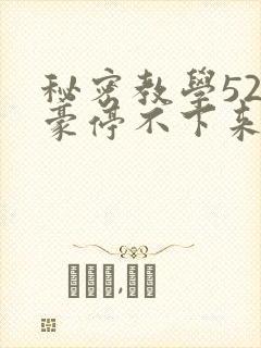 秘密教学52子豪停不下来了下拉式